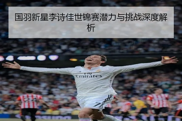 国羽新星李诗佳世锦赛潜力与挑战深度解析